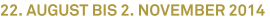 22. August bis 2. November 2014 22. August bis 2. November 2014