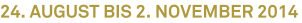 24. August bis 2. November 2014 24. August bis 2. November 2014