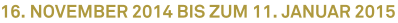 16. November 2014 bis zum 11. Januar 2015 16. November 2014 bis zum 11. Januar 2015