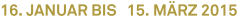 16. Januar bis 15. März 2015 16. Januar bis 15. März 2015