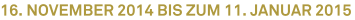 16. November 2014 bis zum 11. Januar 2015 16. November 2014 bis zum 11. Januar 2015